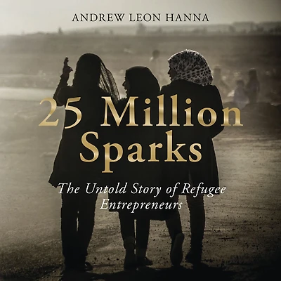 25 Million Sparks: The Untold Story of Refugee Entrepreneurs
