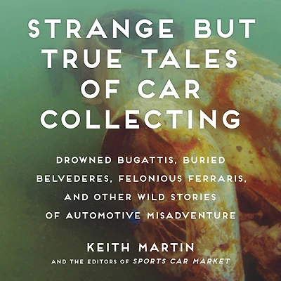 Strange But True Tales of Car Collecting: Drowned Bugattis, Buried Belvederes, Felonious Ferraris and other Wild Stories Automotive Misadventure