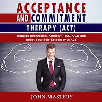 ACCEPTANCE AND COMMITMENT THERAPY (ACT): Manage Depression, Anxiety, PTSD, OCD and Boost Your Self-Esteem with ACT. Handle Painful Feelings and Create a Meaningful Life, Becoming More Flexible, Effective and Fulfilled