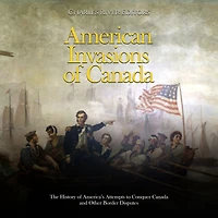 American Invasions of Canada: The History of America's Attempts to Conquer Canada and Other Border Disputes