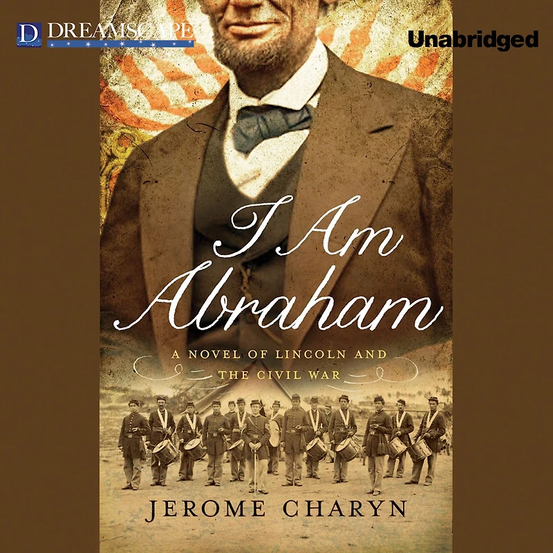 I Am Abraham: A Novel of Lincoln and the Civil War