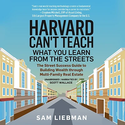 Harvard Can't Teach What You Learn from The Streets: Street Success Guide to Building Wealth through Multi-Family Real Estate