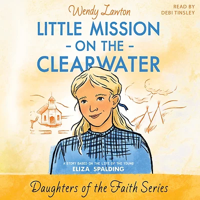 Little Mission on the Clearwater: A Story Based Life of Young Eliza Spalding