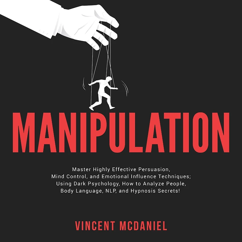 Manipulation: Master Highly Effective Persuasion, Mind Control, and Emotional Influence Techniques; Using Dark Psychology, How to Analyze People, Body Language, NLP, Hypnosis Secrets!
