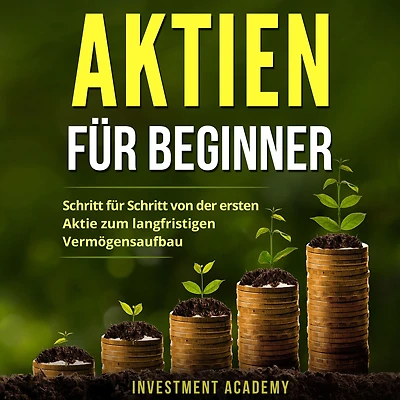 Aktien für Beginner: Schritt von der ersten Aktie zum langfristigen Vermögensaufbau - Geld Sparen, Ansparen und langfristig anlegen