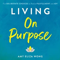 Living On Purpose: Five Deliberate Choices to Realize Fulfillment and Joy