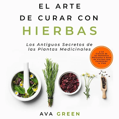 El Arte de Curar con Hierbas: los Antiguos Secretos las Plantas Medicinales y La Ciencia Remedios Naturales a base Hierbas que Cambiarán tu Vida