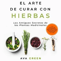 El Arte de Curar con Hierbas: los Antiguos Secretos las Plantas Medicinales y La Ciencia Remedios Naturales a base Hierbas que Cambiarán tu Vida