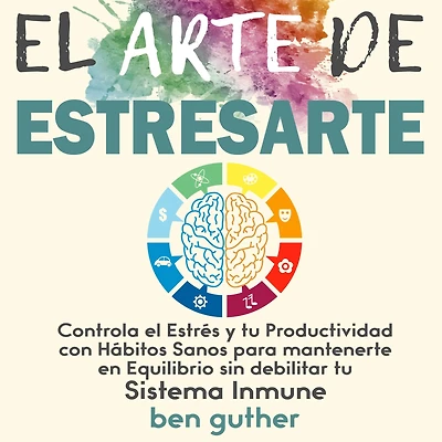 El Arte de Estresarte: Controla el Estrés y tu Productividad con Hábitos sanos para mantenerte en Equilibrio sin debilitar tu Sistema Inmune