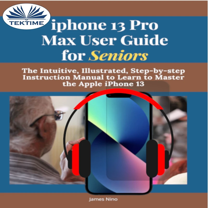 IPhone 13 Pro Max User Guide For Seniors: The Intuitive, Illustrated, Step-By-Step Instruction Manual To Learn Master Apple