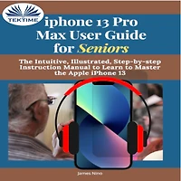 IPhone 13 Pro Max User Guide For Seniors: The Intuitive, Illustrated, Step-By-Step Instruction Manual To Learn Master Apple