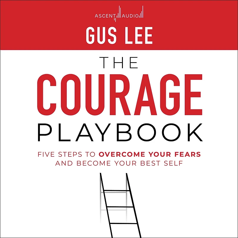 The Courage Playbook: Five Steps to Overcome Your Fears and Become Best Self
