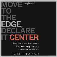 Move to the Edge, Declare it Center: Practices and Processes for Creatively Solving Complex Problems
