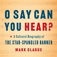 O Say Can You Hear: A Cultural Biography of the Star-Spangled Banner
