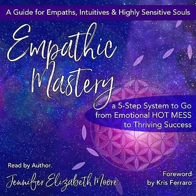 Empathic Mastery: A 5-Step System to Go from Emotional Hot Mess to Thriving Success
