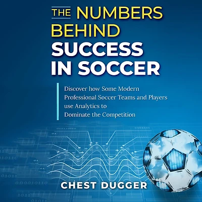 the Numbers Behind Success Soccer: Discover how Some Modern Professional Soccer Teams and Players Use Analytics to Dominate Competition