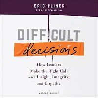 Difficult Decisions: How Leaders Make the Right Call with Insight, Integrity, and Empathy