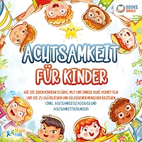 Achtsamkeit für Kinder: Wie sie Ihren Kindern Stärke, Mut und innere Ruhe vermitteln zu glücklichen gelassenen Menschen erziehen (Inkl. Achtsamkeitstagebuch Achtsamkeitsübungen)