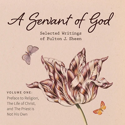 A Servant of God: Selected Writings Fulton J. Sheen: Volume One: Preface to Religion, The Life Christ, and Priest is Not His Own