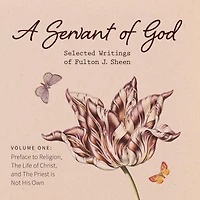 A Servant of God: Selected Writings Fulton J. Sheen: Volume One: Preface to Religion, The Life Christ, and Priest is Not His Own