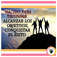 Nacido Para Triunfar: Alcanzar los objetivos, Conquistar el Éxito
