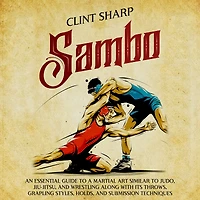 Sambo: An Essential Guide to a Martial Art Similar Judo, Jiu-Jitsu, and Wrestling along with Its Throws, Grappling Styles, Holds, Submission Techniques
