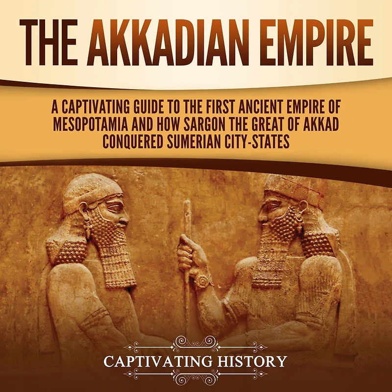 The Akkadian Empire: A Captivating Guide to the First Ancient Empire of Mesopotamia and How Sargon the Great of Akkad Conquered the Sumerian City-States