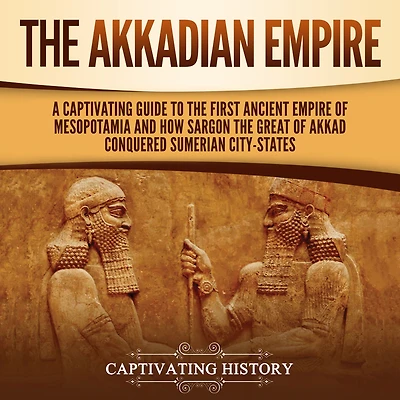 The Akkadian Empire: A Captivating Guide to the First Ancient Empire of Mesopotamia and How Sargon the Great of Akkad Conquered the Sumerian City-States