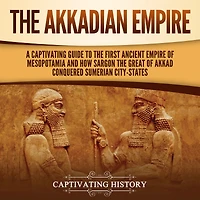 The Akkadian Empire: A Captivating Guide to the First Ancient Empire of Mesopotamia and How Sargon the Great of Akkad Conquered the Sumerian City-States