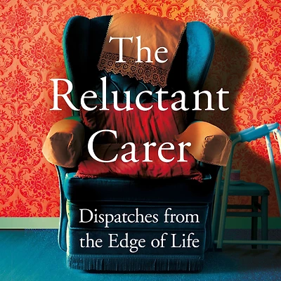 the Reluctant Carer: Dispatches from Edge of Life
