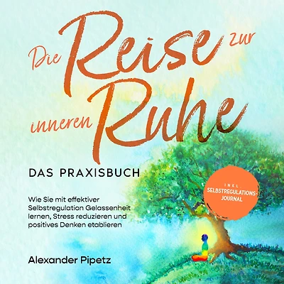 Die Reise zur inneren Ruhe - Das Praxisbuch: Wie Sie mit effektiver Selbstregulation Gelassenheit lernen, Stress reduzieren und positives Denken etablieren inkl. Selbstregulations-Journal