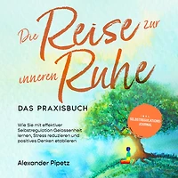 Die Reise zur inneren Ruhe - Das Praxisbuch: Wie Sie mit effektiver Selbstregulation Gelassenheit lernen, Stress reduzieren und positives Denken etablieren inkl. Selbstregulations-Journal