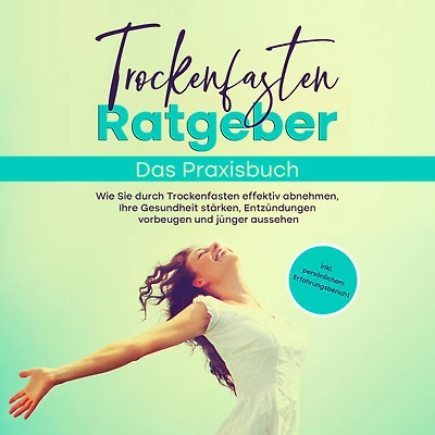 Trockenfasten Ratgeber - Das Praxisbuch: Wie Sie durch Trockenfasten effektiv abnehmen, Ihre Gesundheit stärken, Entzündungen vorbeugen und jünger aussehen - inkl. persönlichem Erfahrungsbericht