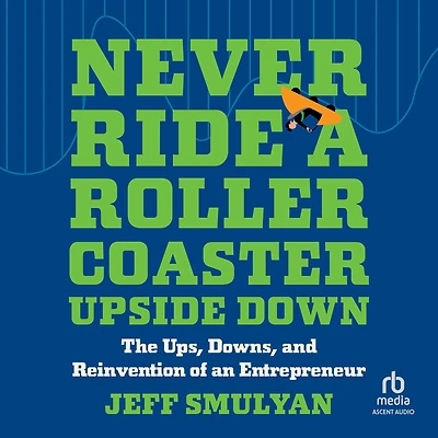 Never Ride a Rollercoaster Upside Down: The Ups, Downs, and Reinvention of an Entrepreneur