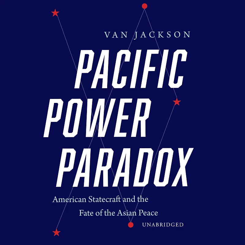 Pacific Power Paradox: American Statecraft and the Fate of Asian Peace