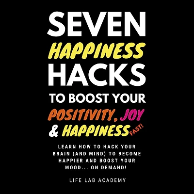 Seven Happiness Hacks to Boost Your Positivity, Joy and Happiness¿ FAST: Happiness can be hacked, and you are about to learn how!