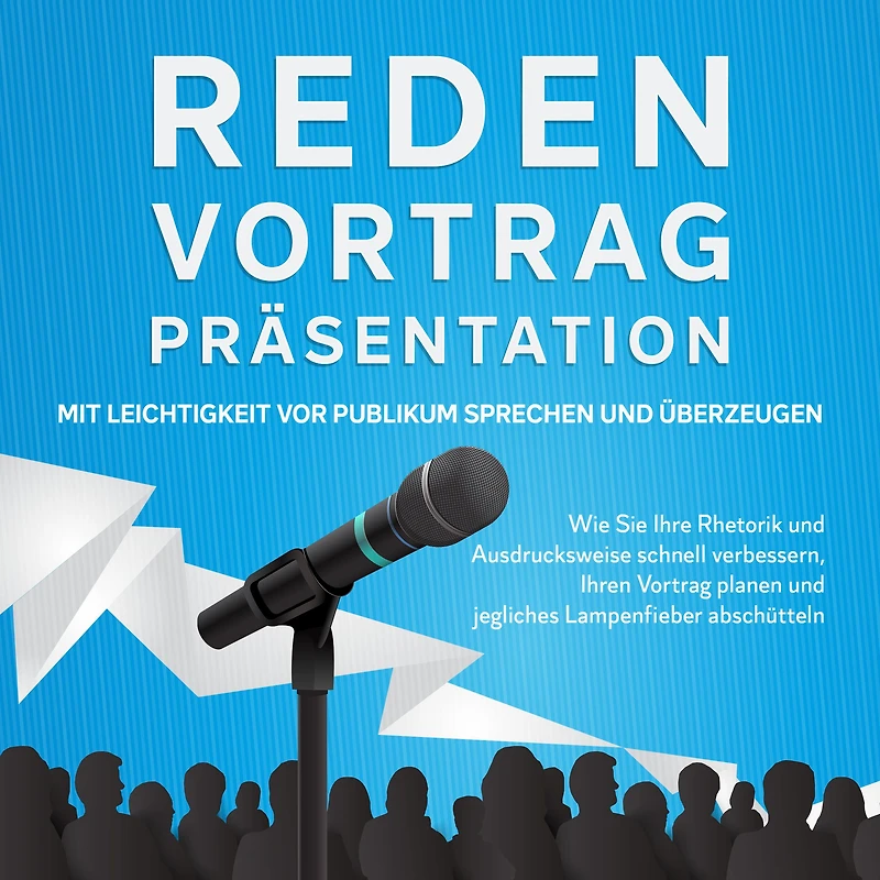 Reden, Vortrag, Präsentation - Mit Leichtigkeit vor Publikum sprechen und überzeugen: Wie Sie Ihre Rhetorik und Ausdrucksweise schnell verbessern, Ihren Vortrag planen und jegliches Lampenfieber abschütteln