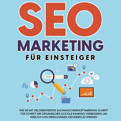 SEO Marketing für Einsteiger: Wie Sie mit zielorientierter Suchmaschinenoptimierung Schritt für Schritt Ihr organisches Google Ranking verbessern, um endlich von Ihren Kunden gefunden zu werden