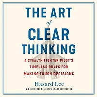The Art of Clear Thinking: A Stealth Fighter Pilot's Timeless Rules for Making Tough Decisions