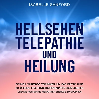 Hellsehen Telepathie und Heilung: Schnell wirkende Techniken, um das dritte Auge zu öffnen, Ihre psychischen Kräfte freizusetzen und die Aufnahme negativer Energie zu stoppen