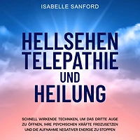 Hellsehen Telepathie und Heilung: Schnell wirkende Techniken, um das dritte Auge zu öffnen, Ihre psychischen Kräfte freizusetzen und die Aufnahme negativer Energie zu stoppen