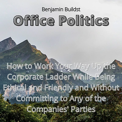 Office Politics: How to Work Your Way Up the Corporate Ladder While Being Ethical and Friendly and Without Committing to Any of the Companies' Parties