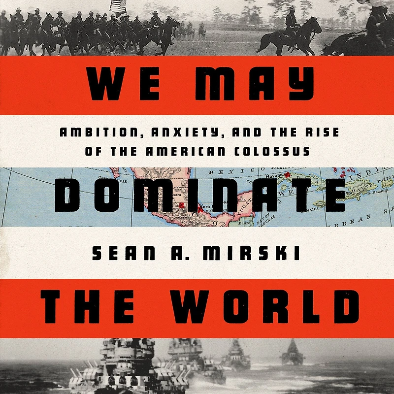 We May Dominate the World: Ambition, Anxiety, and Rise of American Colossus