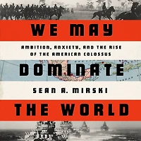 We May Dominate the World: Ambition, Anxiety, and Rise of American Colossus
