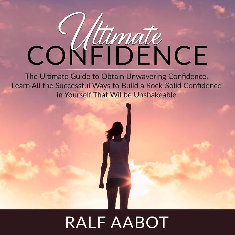 Ultimate Confidence: The Ultimate Guide to Obtain Unwavering Confidence, Learn All the Successful Ways to Build a Rock-Solid Confidence in Yourself That Will be Unshakeable