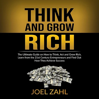Think and Grow Rich: The Ultimate Guide on How to Think, Act and Grow Rich, Learn from the 21st Century Entrepreneurs and Find Out How They Achieve Success