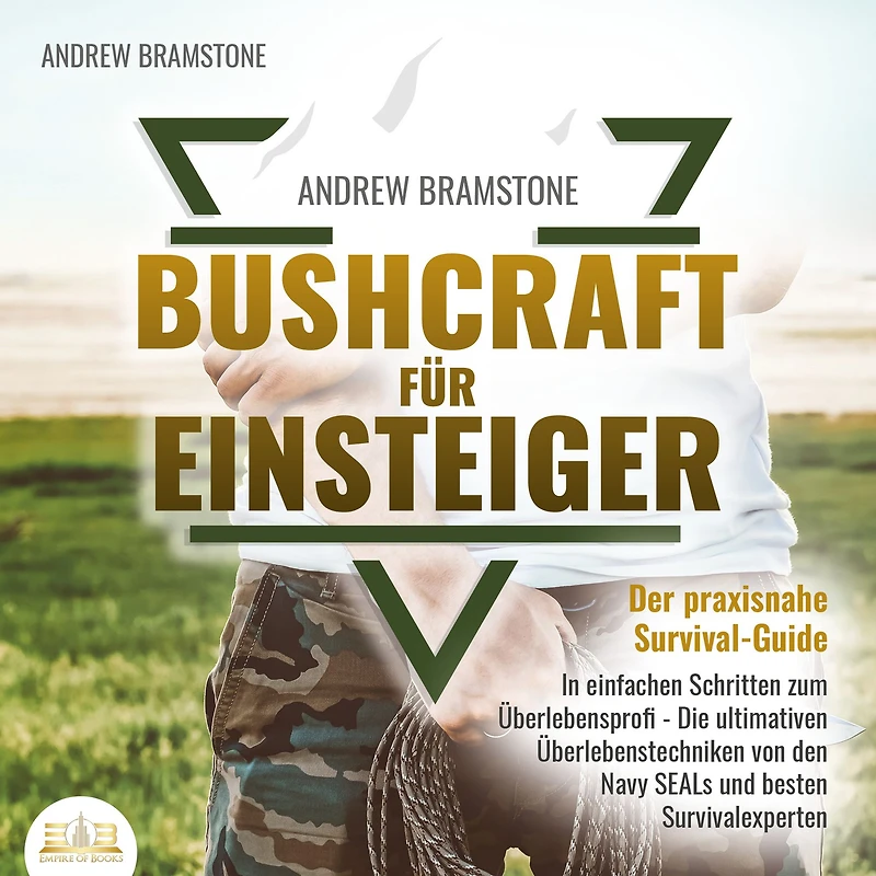 BUSHCRAFT FÜR EINSTEIGER - Der praxisnahe Survival-Guide: einfachen Schritten zum Überlebensprofi Die ultimativen Überlebenstechniken von den Navy SEALs und besten Survivalexperten
