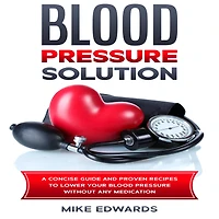 Blood Pressure Solution: A Concise Guide and Proven Recipes to Lower Your Blood Pressure Without Any Medication