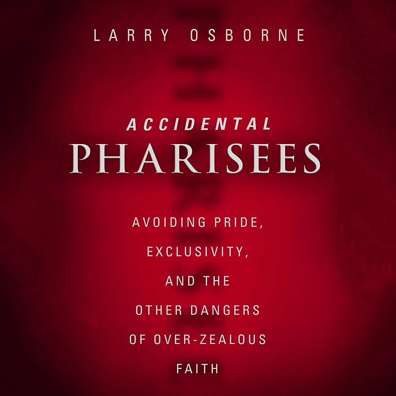 Accidental Pharisees: Avoiding Pride, Exclusivity, and the Other Dangers of Overzealous Faith