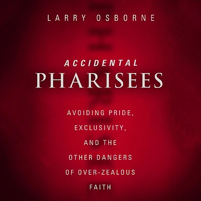 Accidental Pharisees: Avoiding Pride, Exclusivity, and the Other Dangers of Overzealous Faith